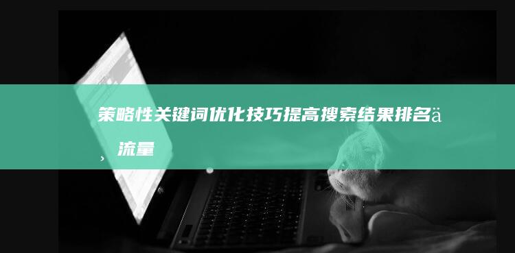 策略性关键词优化技巧：提高搜索结果排名与流量