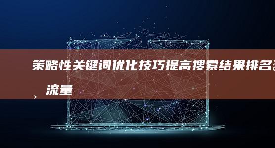 策略性关键词优化技巧：提高搜索结果排名与流量